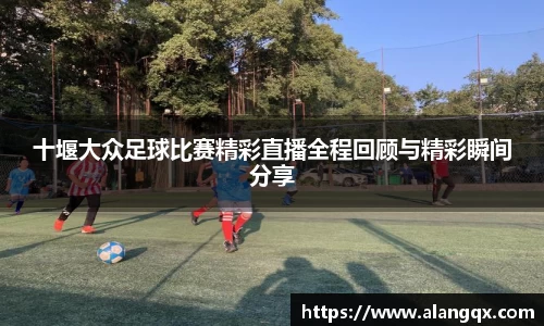 十堰大众足球比赛精彩直播全程回顾与精彩瞬间分享