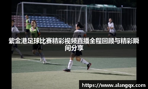 紫金港足球比赛精彩视频直播全程回顾与精彩瞬间分享