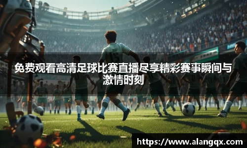 免费观看高清足球比赛直播尽享精彩赛事瞬间与激情时刻