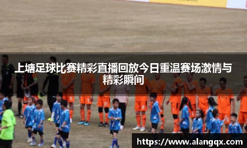 上塘足球比赛精彩直播回放今日重温赛场激情与精彩瞬间