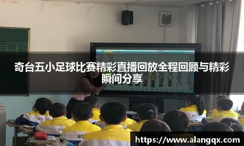 奇台五小足球比赛精彩直播回放全程回顾与精彩瞬间分享