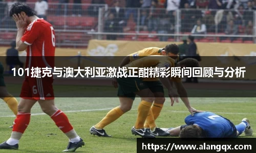 101捷克与澳大利亚激战正酣精彩瞬间回顾与分析