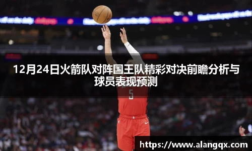 12月24日火箭队对阵国王队精彩对决前瞻分析与球员表现预测