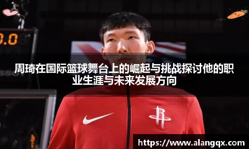 周琦在国际篮球舞台上的崛起与挑战探讨他的职业生涯与未来发展方向