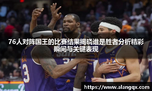76人对阵国王的比赛结果揭晓谁是胜者分析精彩瞬间与关键表现